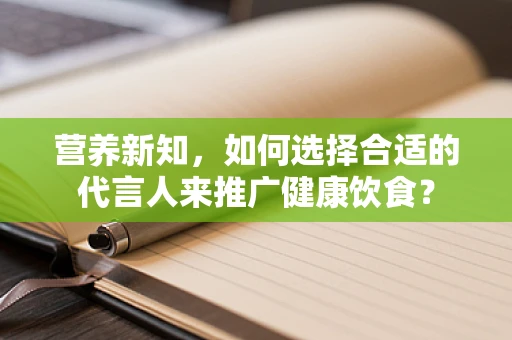 营养新知，如何选择合适的代言人来推广健康饮食？