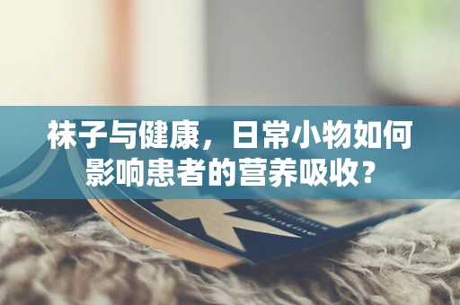 袜子与健康，日常小物如何影响患者的营养吸收？