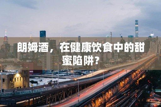 朗姆酒，在健康饮食中的甜蜜陷阱？