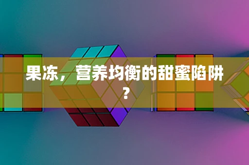 果冻，营养均衡的甜蜜陷阱？