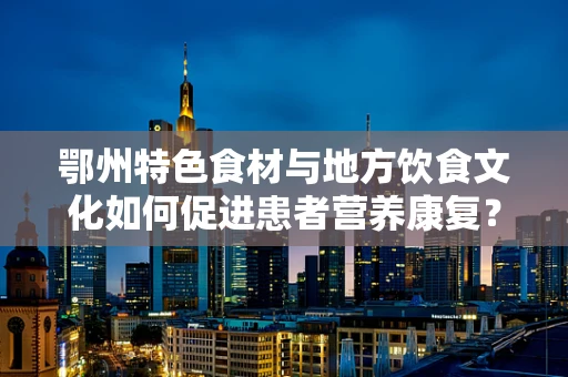鄂州特色食材与地方饮食文化如何促进患者营养康复？