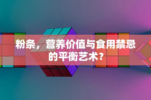 粉条，营养价值与食用禁忌的平衡艺术？