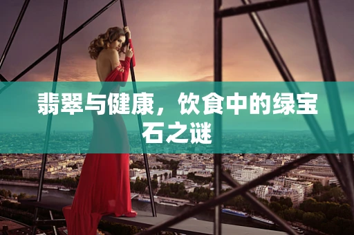 翡翠与健康，饮食中的绿宝石之谜