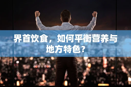 界首饮食，如何平衡营养与地方特色？