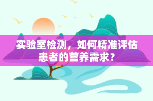 实验室检测，如何精准评估患者的营养需求？