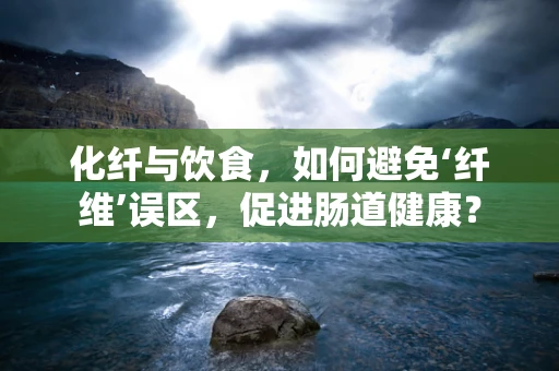 化纤与饮食，如何避免‘纤维’误区，促进肠道健康？