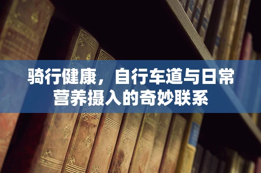 骑行健康，自行车道与日常营养摄入的奇妙联系