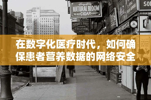 在数字化医疗时代，如何确保患者营养数据的网络安全？