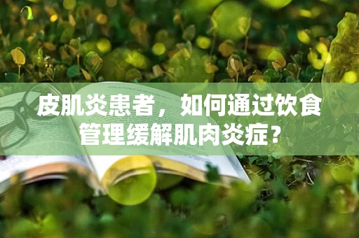 皮肌炎患者，如何通过饮食管理缓解肌肉炎症？