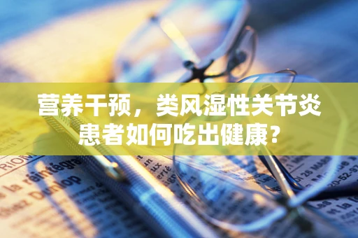 营养干预，类风湿性关节炎患者如何吃出健康？