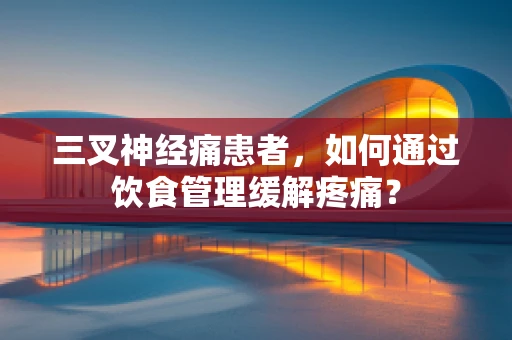 三叉神经痛患者，如何通过饮食管理缓解疼痛？