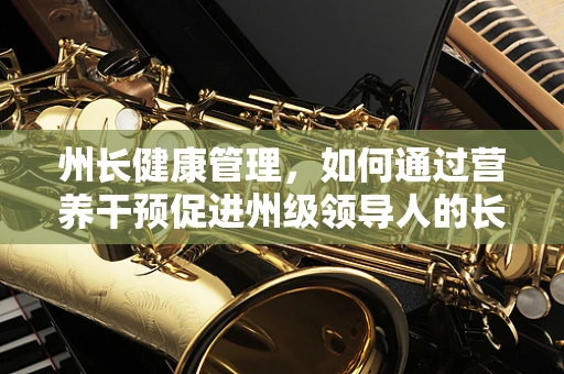 州长健康管理，如何通过营养干预促进州级领导人的长期健康？