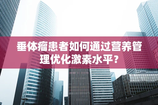 垂体瘤患者如何通过营养管理优化激素水平？