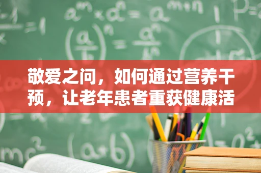 敬爱之问，如何通过营养干预，让老年患者重获健康活力？