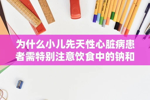 为什么小儿先天性心脏病患者需特别注意饮食中的钠和钾平衡？