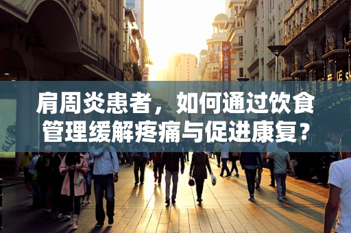 肩周炎患者，如何通过饮食管理缓解疼痛与促进康复？
