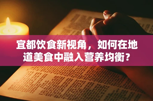 宜都饮食新视角，如何在地道美食中融入营养均衡？