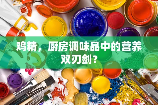 鸡精，厨房调味品中的营养双刃剑？