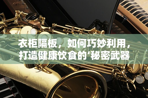 衣柜隔板，如何巧妙利用，打造健康饮食的‘秘密武器’？