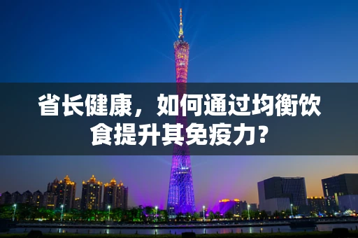 省长健康，如何通过均衡饮食提升其免疫力？