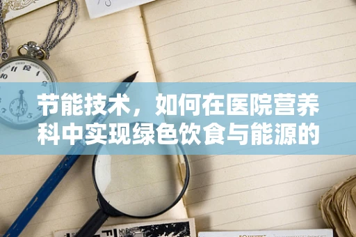 节能技术，如何在医院营养科中实现绿色饮食与能源的双重优化？