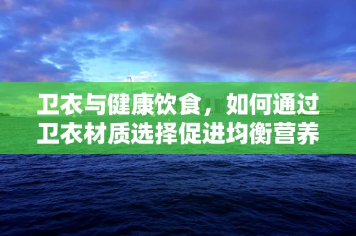 卫衣与健康饮食，如何通过卫衣材质选择促进均衡营养？