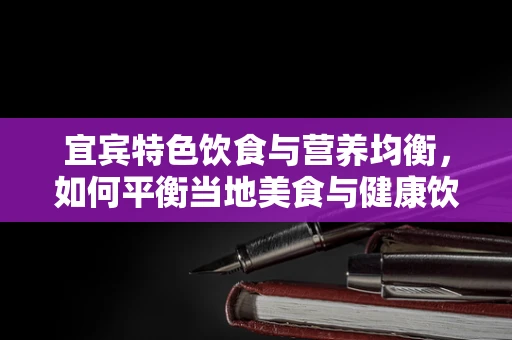 宜宾特色饮食与营养均衡，如何平衡当地美食与健康饮食？