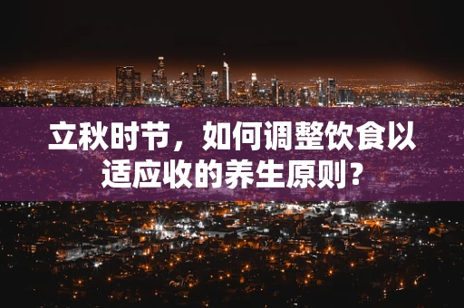立秋时节，如何调整饮食以适应收的养生原则？