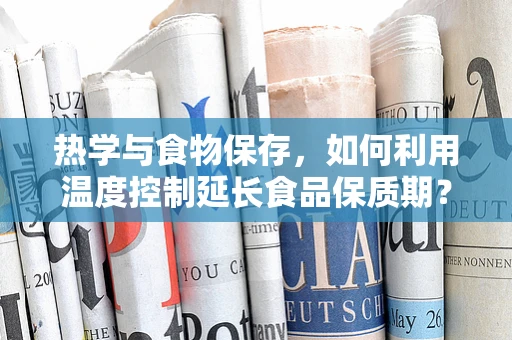 热学与食物保存，如何利用温度控制延长食品保质期？
