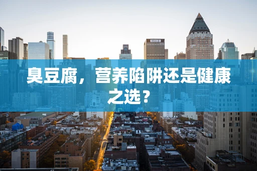 臭豆腐，营养陷阱还是健康之选？