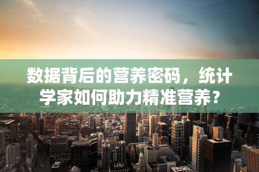 数据背后的营养密码，统计学家如何助力精准营养？