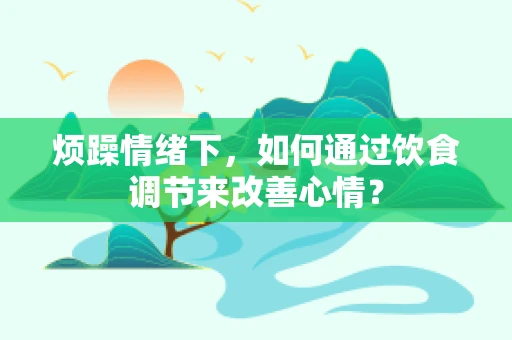 烦躁情绪下，如何通过饮食调节来改善心情？