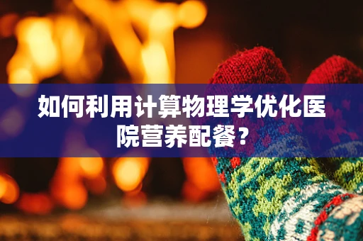 如何利用计算物理学优化医院营养配餐？