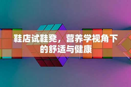鞋店试鞋凳，营养学视角下的舒适与健康