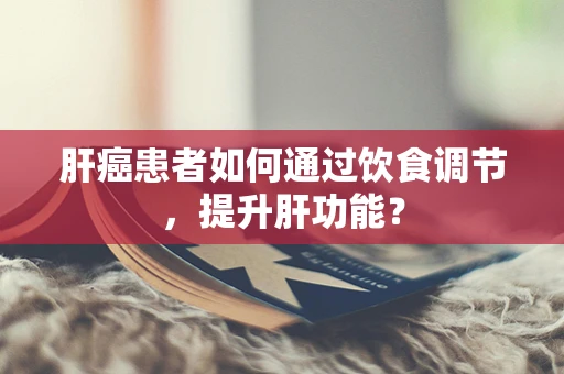 肝癌患者如何通过饮食调节，提升肝功能？