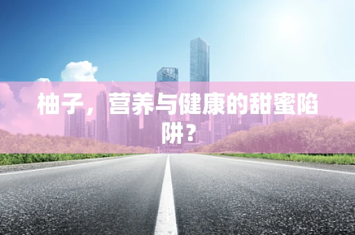 柚子，营养与健康的甜蜜陷阱？
