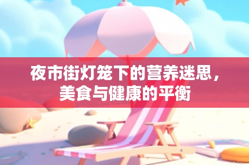 夜市街灯笼下的营养迷思，美食与健康的平衡