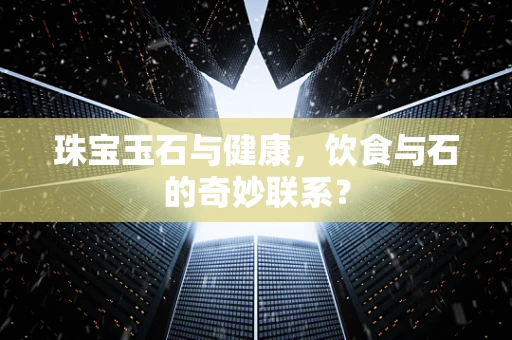 珠宝玉石与健康，饮食与石的奇妙联系？