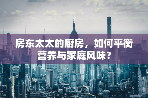 房东太太的厨房，如何平衡营养与家庭风味？