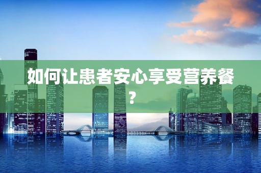 如何让患者安心享受营养餐？