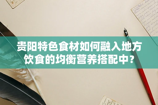 贵阳特色食材如何融入地方饮食的均衡营养搭配中？
