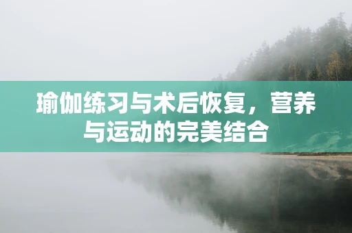 瑜伽练习与术后恢复，营养与运动的完美结合