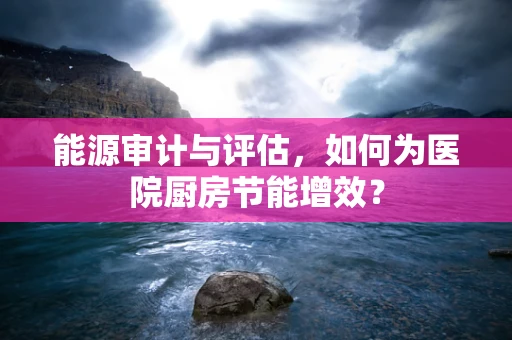 能源审计与评估，如何为医院厨房节能增效？