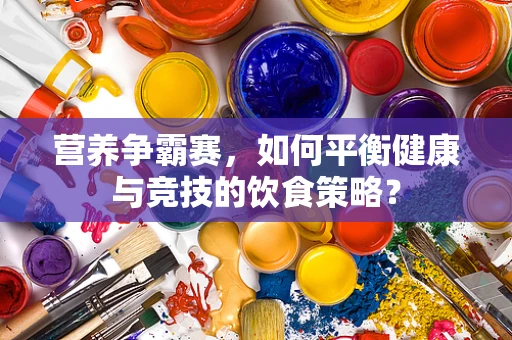 营养争霸赛，如何平衡健康与竞技的饮食策略？