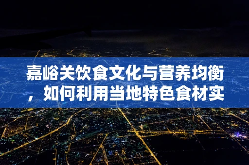 嘉峪关饮食文化与营养均衡，如何利用当地特色食材实现健康饮食？
