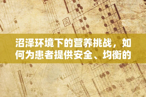沼泽环境下的营养挑战，如何为患者提供安全、均衡的饮食？