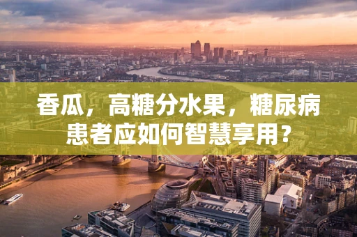 香瓜，高糖分水果，糖尿病患者应如何智慧享用？