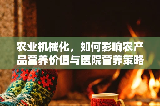 农业机械化，如何影响农产品营养价值与医院营养策略？