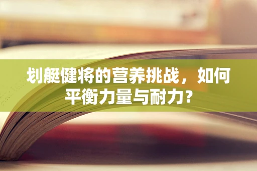 划艇健将的营养挑战，如何平衡力量与耐力？