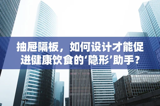 抽屉隔板，如何设计才能促进健康饮食的‘隐形’助手？